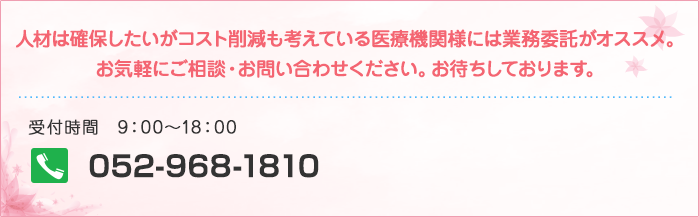 人材は確保したいがコスト削減も考えている医療機関様には業務委託がオススメ。お気軽にご相談・お問い合わせください。お待ちしております。 受付時間　9：00～18：00 TEL:052-968-1810