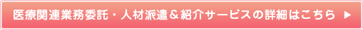 医療関連業務委託・人材派遣＆紹介サービスの詳細はこちら