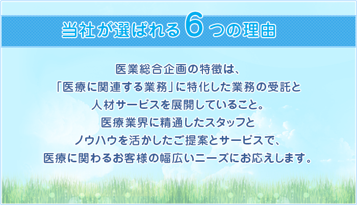 医業総合企画の特徴は、「医療に関連する業務」に特化した業務の受託と人材サービスを展開していること。医療業界に精通したスタッフとノウハウを活かしたご提案とサービスで、医療に関わるお客様の幅広いニーズにお応えします。