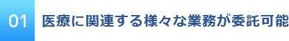 01 医療に関連する様々な業務が委託可能